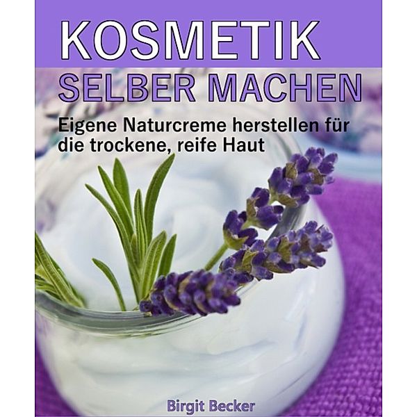 Kosmetik selber machen: Eigene Naturcreme herstellen für die trockene, reife Haut, Birgit Becker