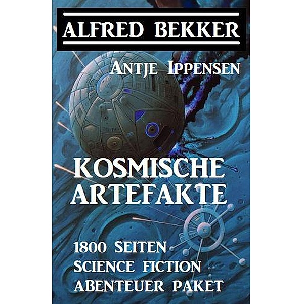 Kosmische Artefakte: 1800 Seiten Science Fiction Abenteuer Sammelband, Alfred Bekker, Antje Ippensen
