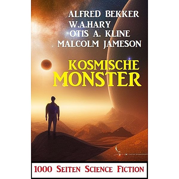 Kosmische Monster: 1000 Seiten Science Fiction, Alfred Bekker, W. A. Hary, Malcolm Jameson, Otis A. Kline