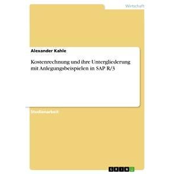 Kostenrechnung und ihre Untergliederung mit Anlegungsbeispielen in SAP R/3, Alexander Kahle