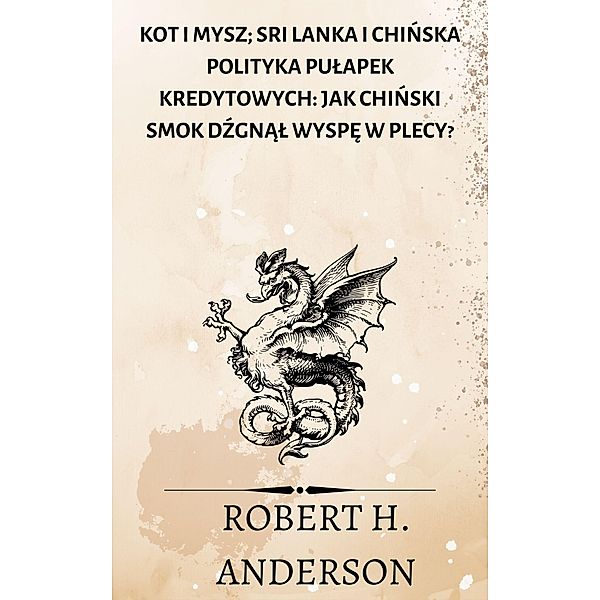 Kot i mysz; Sri Lanka i chinska polityka pulapek kredytowych: jak chinski smok dzgnal wyspe w plecy?, Robert H. Anderson