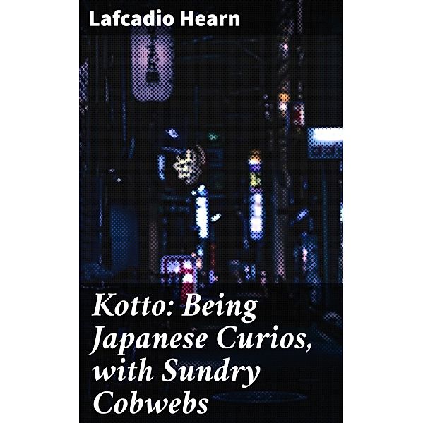 Kotto: Being Japanese Curios, with Sundry Cobwebs, Lafcadio Hearn