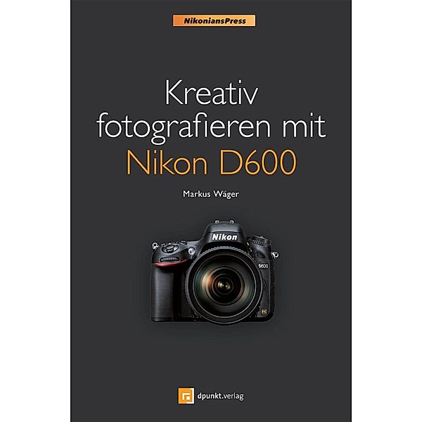 Kreativ fotografieren mit Nikon D600 (Nikonians Press), Markus Wäger