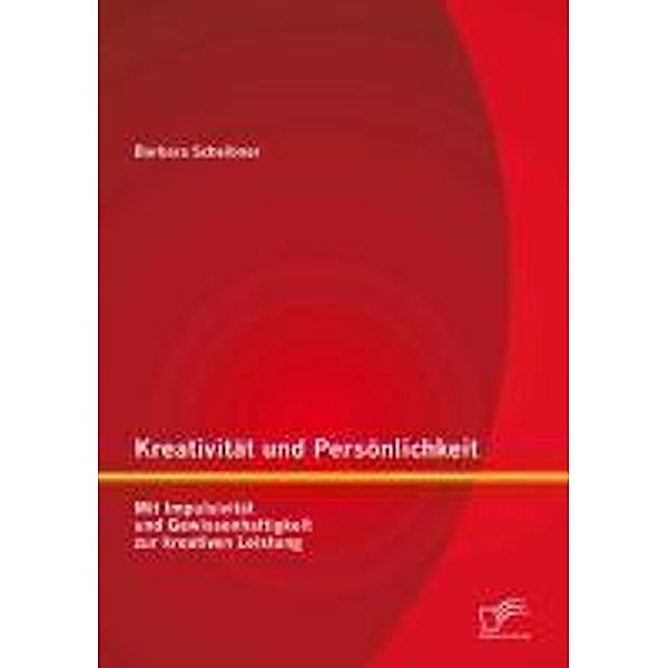 Kreativität und Persönlichkeit: Mit Impulsivität und Gewissenhaftigkeit zur kreativen Leistung, Barbara Scheibner