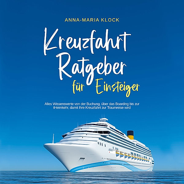 Kreuzfahrt Ratgeber für Einsteiger: Alles Wissenswerte von der Buchung, über das Boarding bis zur Heimkehr, damit Ihre Kreuzfahrt zur Traumreise wird, Anna-Maria Klock