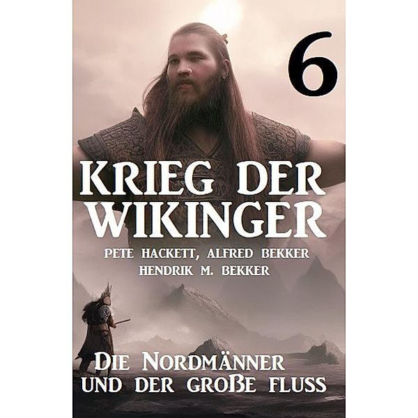 Krieg der Wikinger 6: Die Nordmänner und der große Fluss, Pete Hackett, Alfred Bekker, Hendrik M. Bekker