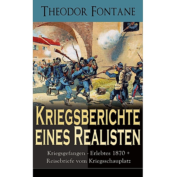 Kriegsberichte eines Realisten: Kriegsgefangen - Erlebtes 1870 + Reisebriefe vom Kriegsschauplatz, Theodor Fontane