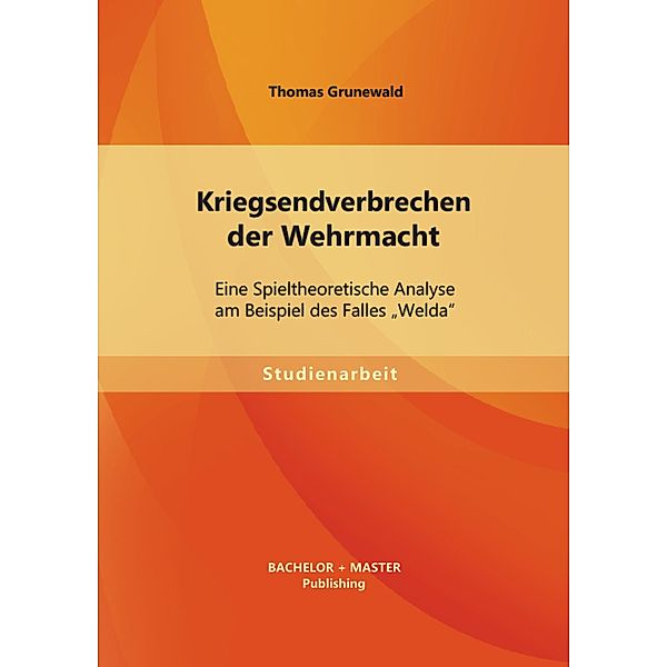 Kriegsendverbrechen der Wehrmacht: Eine Spieltheoretische Analyse am Beispiel des Falles Welda, Thomas Grunewald