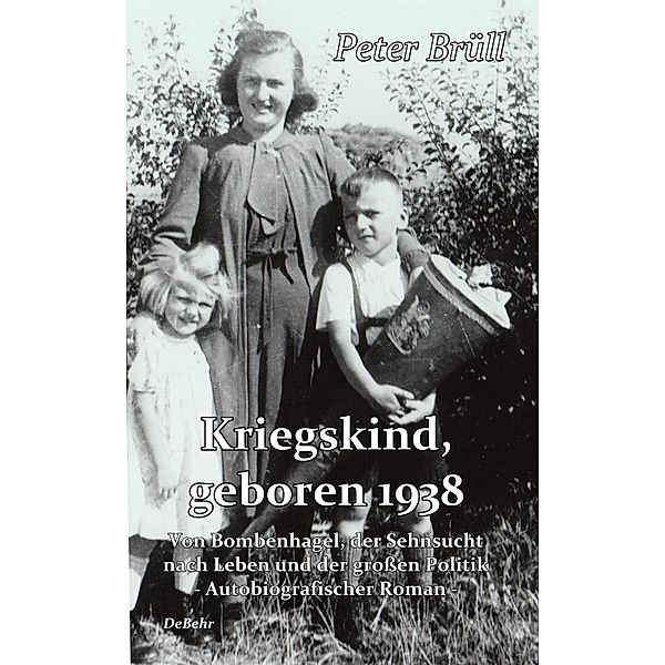 Kriegskind, geboren 1938 - Von Bombenhagel, der Sehnsucht nach Leben und der grossen Politik - Autobiografischer Roman, Peter Brüll