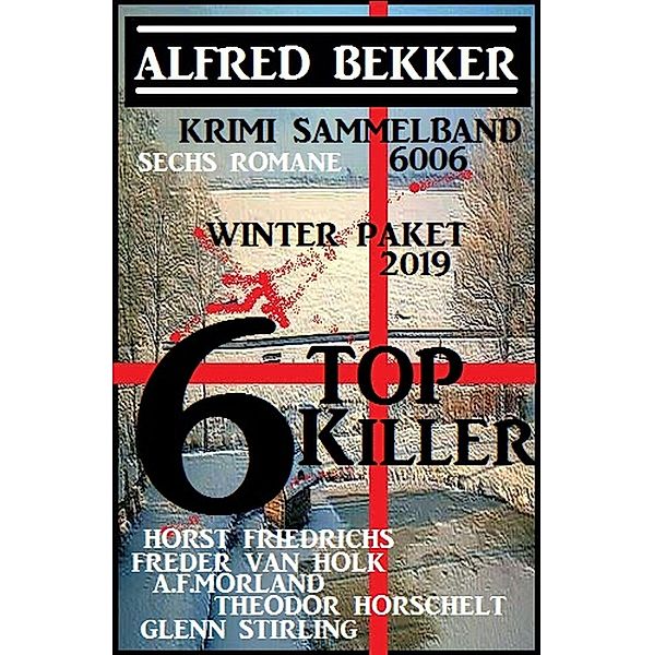 Krimi Sammelband 6006 Sechs Romane: 6 Top Killer Winter Paket 2019 (Alfred Bekker's Krimi Stunde) / Alfred Bekker's Krimi Stunde, Alfred Bekker, A. F. Morland, Freder van Holk, Theodor Horschelt, Glenn Stirling, Horst Friedrichs