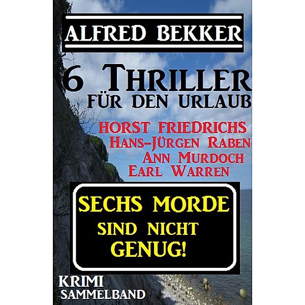 Krimi Sammelband - Sechs Morde sind nicht genug! 6 Thriller für den Urlaub, Alfred Bekker, Hans-Jürgen Raben, Earl Warren, Horst Friedrichs, Ann Murdoch