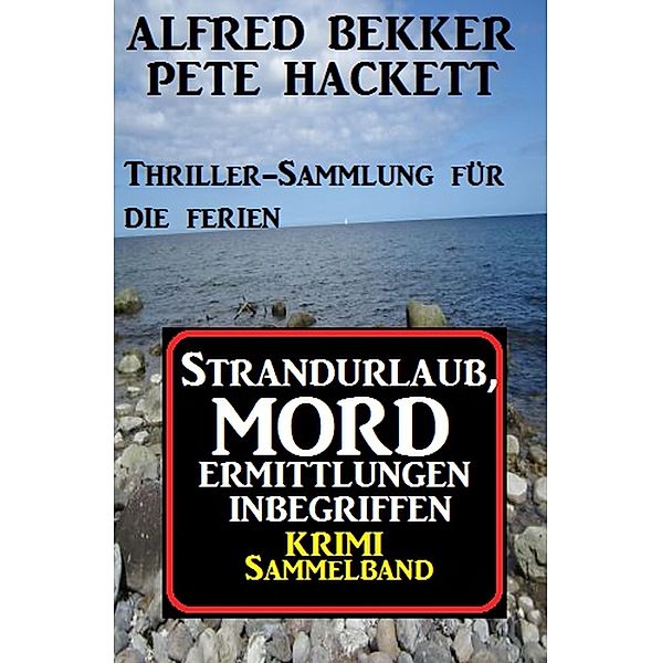 Krimi Sammelband: Strandurlaub, Mordermittlungen inbegriffen - Thriller-Sammlung für die Ferien, Alfred Bekker, Pete Hackett