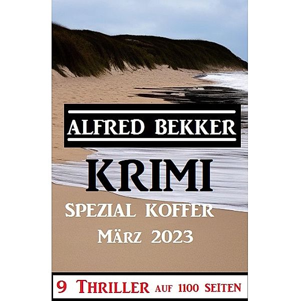 Krimi Spezial Koffer März 2023 - 9 Thriller auf 1100 Seiten, Alfred Bekker