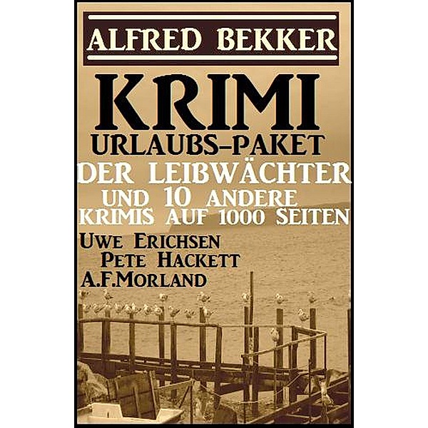 Krimi Urlaubs-Paket: Der Leibwächter und 10 andere Krimis auf 1000 Seiten, Alfred Bekker, Uwe Erichsen, Pete Hackett, A. F. Morland