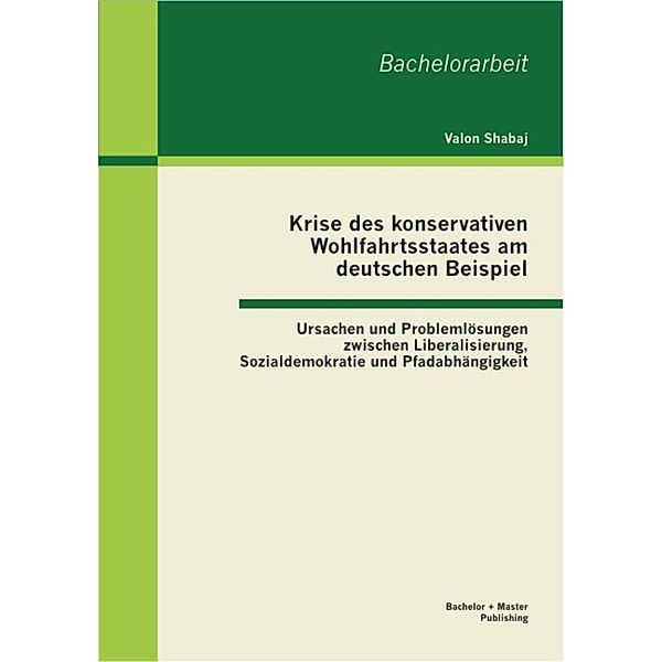 Krise des konservativen Wohlfahrtsstaates am deutschen Beispiel: Ursachen und Problemlösungen zwischen Liberalisierung, Sozialdemokratie und Pfadabhängigkeit, Valon Shabaj