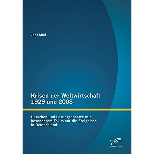 Krisen der Weltwirtschaft 1929 und 2008: Ursachen und Lösungsansätze mit besonderem Fokus auf die Ereignisse in Deutschland, Jens Moll