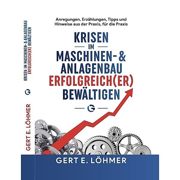 Krisen im Maschinen- und Anlagenbau erfolgreich(er) bewältigen - so funktioniert es!, Gert Löhmer