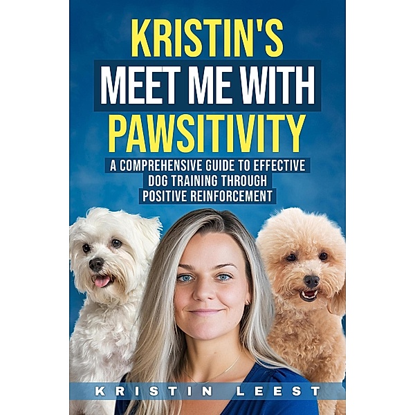 Kristin's Meet Me with Pawsitivity: A Comprehensive Guide to Effective Dog Training Through Positive Reinforcement, Kristin Leest