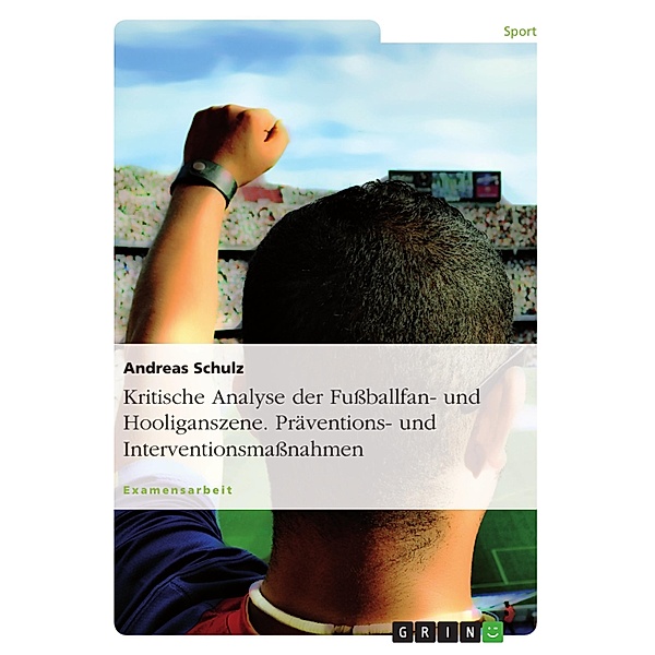 Kritische Analyse der Fußballfan- und Hooliganszene. Präventions- und Interventionsmaßnahmen, Andreas Schulz