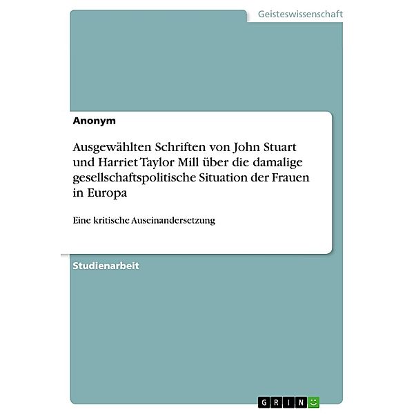 Kritische Auseinandersetzung mit ausgewählten Schriften von John Stuart und Harriet Taylor Mill über die zur damaligen Zeit vorherrschende gesellschaftspolitische Situation der Frauen in Europa