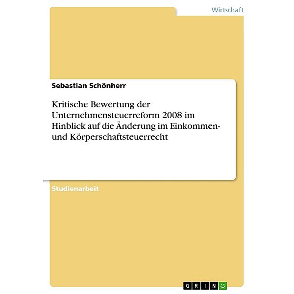 Kritische Bewertung der Unternehmensteuerreform 2008 im Hinblick auf die Änderung im Einkommen- und Körperschaftsteuerrecht, Sebastian Schönherr