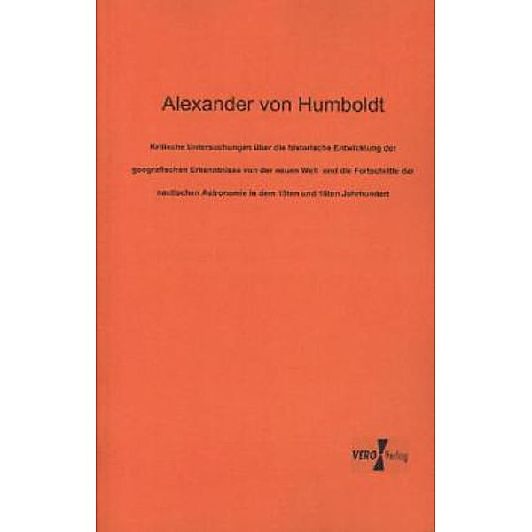 Kritische Untersuchungen über die historische Entwicklung der geografischen Erkenntnisse von der neuen Welt und die Fortschritte der nautischen Astronomie in dem 15ten und 16ten Jahrhundert, Alexander von Humboldt