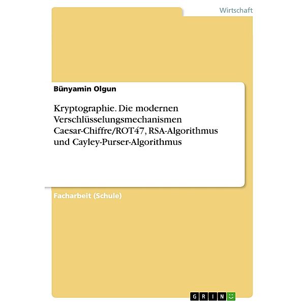 Kryptographie. Die modernen Verschlüsselungsmechanismen Caesar-Chiffre/ROT47, RSA-Algorithmus und Cayley-Purser-Algorithmus, Bünyamin Olgun