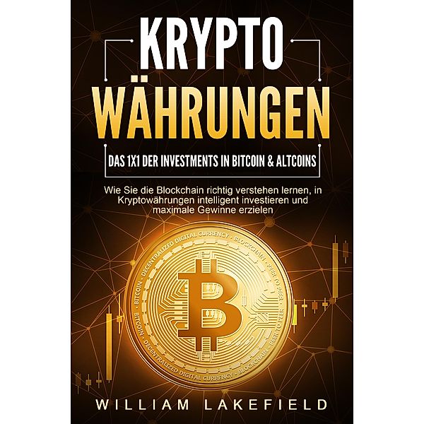 KRYPTOWÄHRUNGEN - Das 1x1 der Investments in Bitcoin & Altcoins: Wie Sie die Blockchain richtig verstehen lernen, in Kryptowährungen intelligent investieren und maximale Gewinne erzielen, William Lakefield