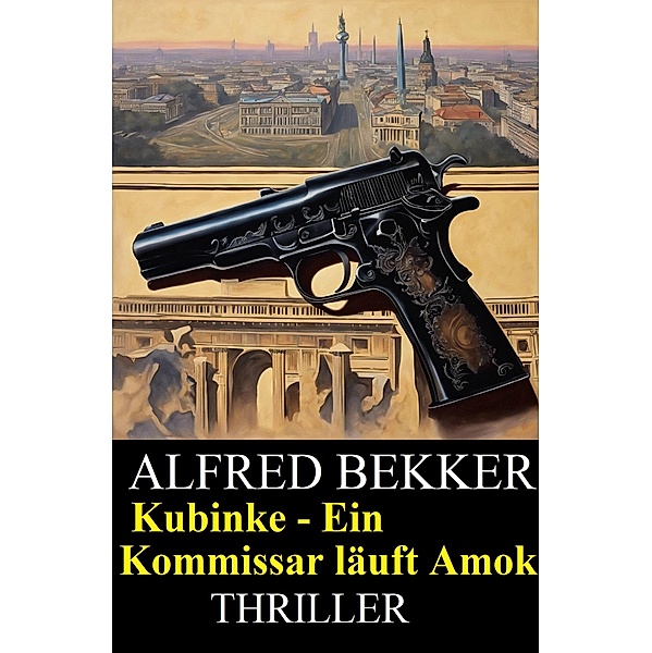 Kubinke - Ein Kommissar läuft Amok: Thriller, Alfred Bekker
