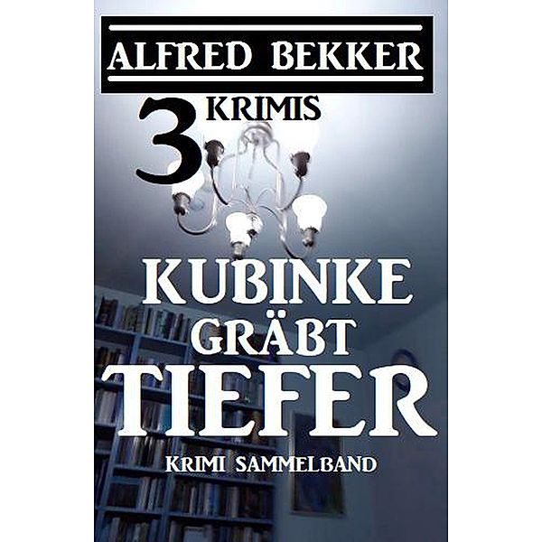 Kubinke gräbt tiefer: 3 Krimis (Alfred Bekker Thriller Edition) / Alfred Bekker Thriller Edition, Alfred Bekker