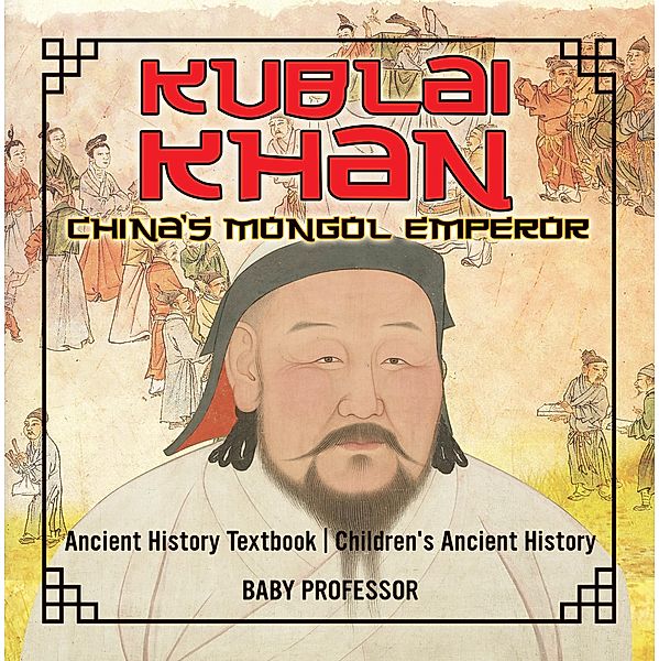 Kublai Khan: China's Mongol Emperor - Ancient History Textbook | Children's Ancient History / Baby Professor, Baby