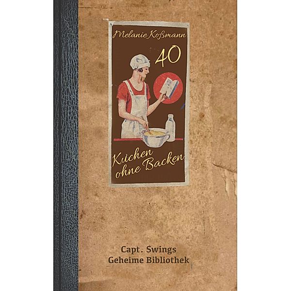 Kuchen ohne Backen / Capt. Swings Geheime Bibliothek, Melanie Kossmann