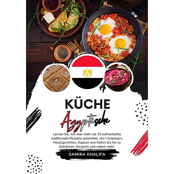 Küche Ägyptische: Lernen sie, wie man mehr als 35 Authentische Traditionelle Rezepte Zubereitet, von Vorspeisen, Hauptgerichten, Suppen und Sossen bis hin zu Getränken, Desserts und Vielem mehr (Weltgeschmack: Eine kulinarische Reise) / Weltgeschmack: Eine kulinarische Reise, Samira Khalifa