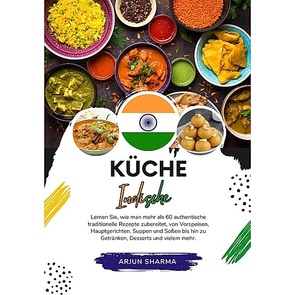 Küche Indische: Lernen sie, wie man mehr als 60 Authentische Traditionelle Rezepte Zubereitet, von Vorspeisen, Hauptgerichten, Suppen und Soßen bis hin zu Getränken, Desserts und Vielem Mehr (Weltgeschmack: Eine kulinarische Reise) / Weltgeschmack: Eine kulinarische Reise, Arjun Sharma