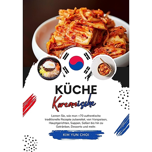 Küche Koreanische: Lernen sie, wie man +70 Authentische Traditionelle Rezepte Zubereitet, von Vorspeisen, Hauptgerichten, Suppen, Soßen bis hin zu Getränken, Desserts und mehr (Weltgeschmack: Eine kulinarische Reise) / Weltgeschmack: Eine kulinarische Reise, Kim Yun Choi