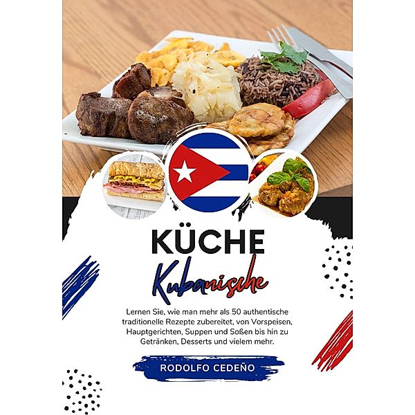 Küche Kubanische: Lernen sie, wie man mehr als 50 Authentische Traditionelle Rezepte Zubereitet, von Vorspeisen, Hauptgerichten, Suppen und Sossen bis hin zu Getränken, Desserts und Vielem Mehr (Weltgeschmack: Eine kulinarische Reise) / Weltgeschmack: Eine kulinarische Reise, Rodolfo Cedeño