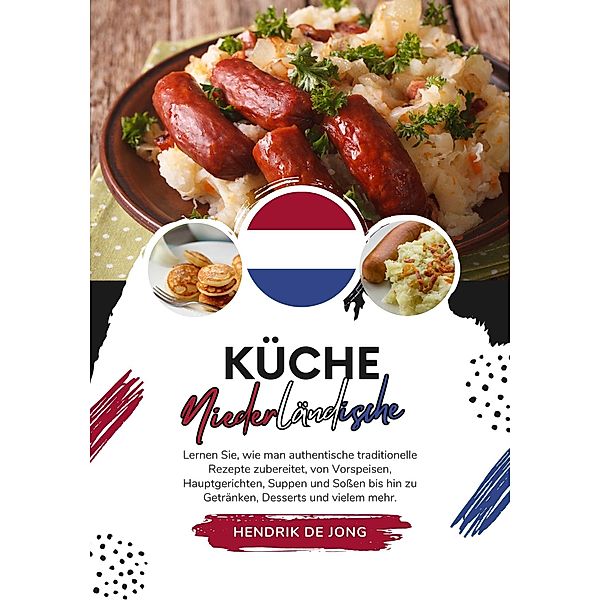 Küche Niederländische: Lernen sie, wie man Authentische Traditionelle Rezepte Zubereitet, von Vorspeisen, Hauptgerichten, Suppen und Soßen bis hin zu Getränken, Desserts und vielem mehr (Weltgeschmack: Eine kulinarische Reise) / Weltgeschmack: Eine kulinarische Reise, Hendrik de Jong