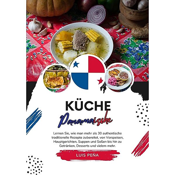 Küche Panamaische: Lernen sie, wie man mehr als 30 Authentische Traditionelle Rezepte Zubereitet, von Vorspeisen, Hauptgerichten, Suppen und Soßen bis hin zu Getränken, Desserts und vielem mehr (Weltgeschmack: Eine kulinarische Reise) / Weltgeschmack: Eine kulinarische Reise, Luis Peña