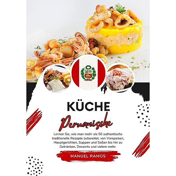 Küche Peruanische: Lernen Sie, wie man mehr als 50 Authentische Traditionelle Rezepte Zubereitet, von Vorspeisen, Hauptgerichten, Suppen und Sossen bis hin zu Getränken, Desserts und Vielem mehr (Weltgeschmack: Eine kulinarische Reise) / Weltgeschmack: Eine kulinarische Reise, Manuel Ramos