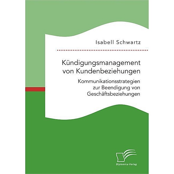 Kündigungsmanagement von Kundenbeziehungen: Kommunikationsstrategien zur Beendigung von Geschäftsbeziehungen, Isabell Schwartz