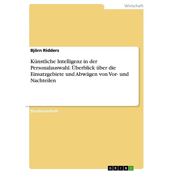 Künstliche Intelligenz in der Personalauswahl. Überblick über die Einsatzgebiete und Abwägen von Vor- und Nachteilen, Björn Ridders