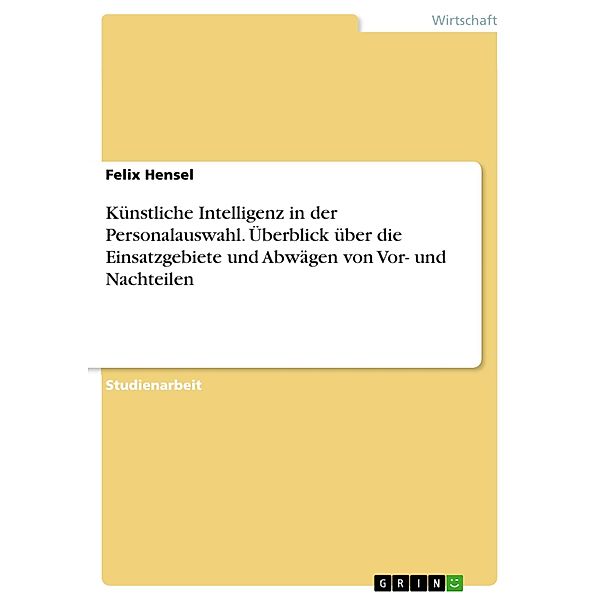 Künstliche Intelligenz in der Personalauswahl. Überblick über die Einsatzgebiete und Abwägen von Vor- und Nachteilen, Felix Hensel