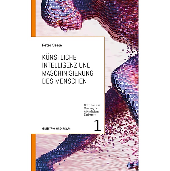 Künstliche Intelligenz und Maschinisierung des Menschen / Schriften zur Rettung des öffentlichen Diskurses Bd.1, Peter Seele
