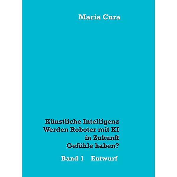 Künstliche Intelligenz - Werden Roboter mit KI in Zukunft Gefühle haben?, Maria Cura