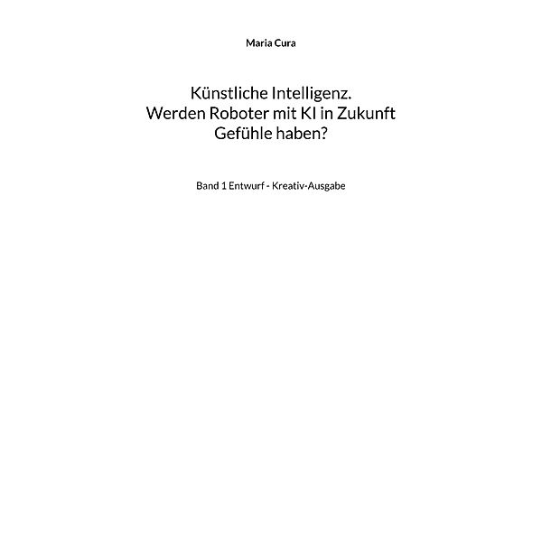 Künstliche Intelligenz. Werden Roboter mit KI in Zukunft Gefühle haben? / Künstliche Intelligenz - Werden Roboter mit KI in Zukunft Gefühle haben? - Band 1 Bd.1, Maria Cura