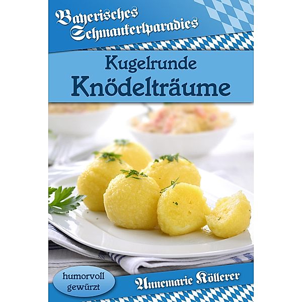 Kugelrunde Knödelträume / Bayerisches Schmankerlparadies, Annemarie Köllerer