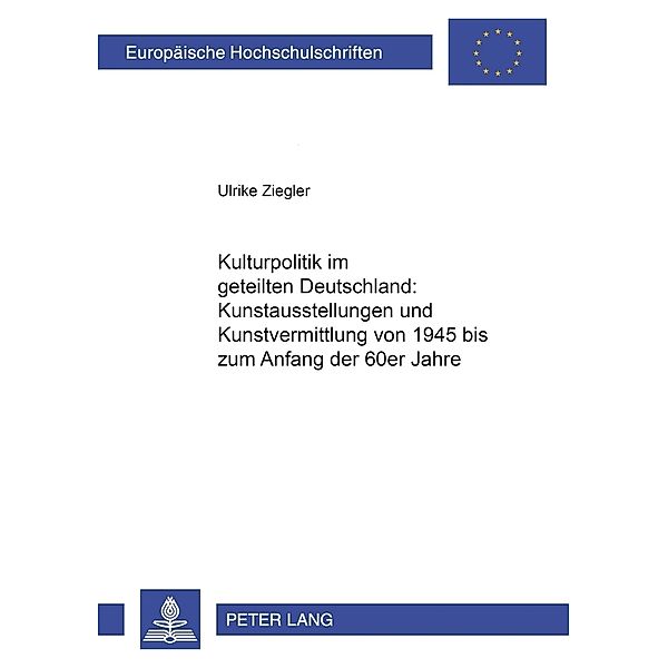 Kulturpolitik im geteilten Deutschland: - Kunstausstellungen und Kunstvermittlung von 1945 bis zum Anfang der 60er Jahre, Ulrike Ziegler