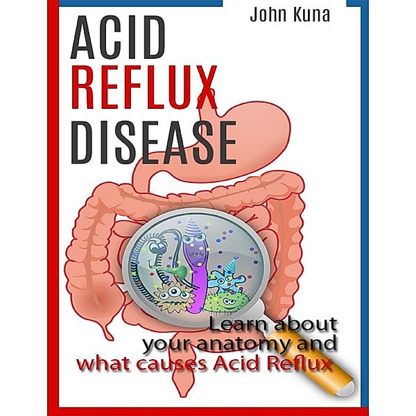 Kuna, J: Acid Reflux Disease: Learn About Your Anatomy and W, John Kuna