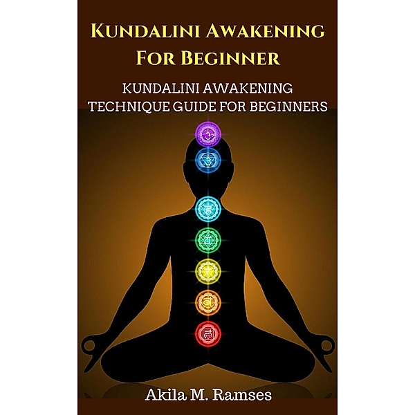 Kundalini Awakening For Beginners: Kundalini Awakening Technique Guide For Beginners, Akila M. Ramses