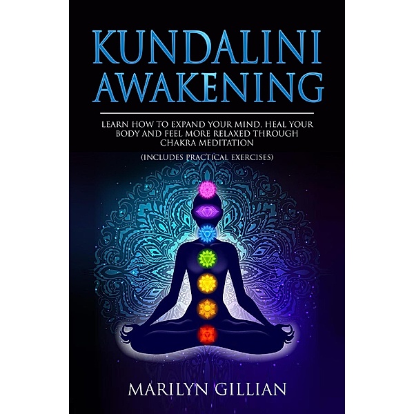 Kundalini Awakening: Learn How to Expand Your Mind, Heal Your Body and Feel More Relaxed Through Chakra Meditation (Includes Practical Exercises), Marilyn Gillian